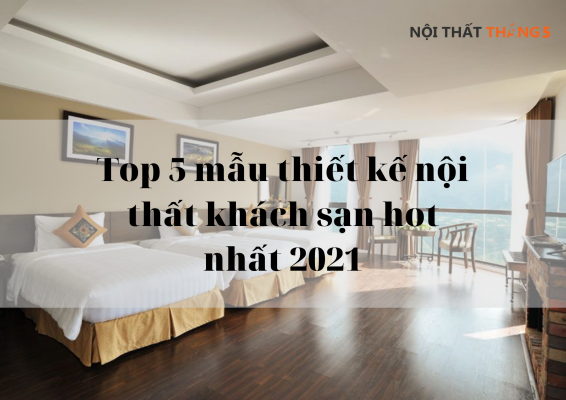 Top 5 mẫu thiết kế nội thất khách sạn hot nhất 2021